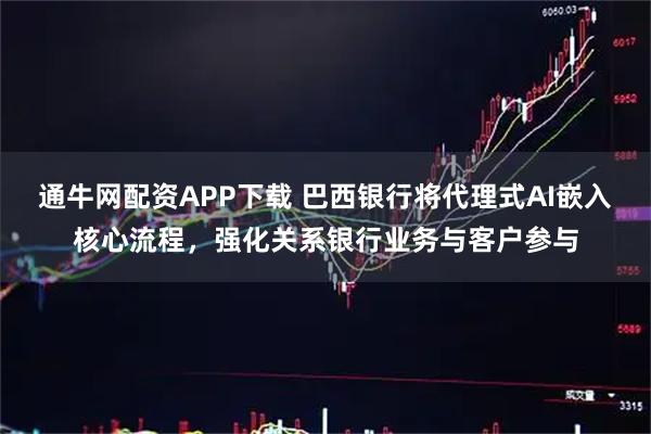 通牛网配资APP下载 巴西银行将代理式AI嵌入核心流程，强化关系银行业务与客户参与