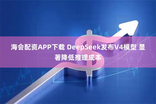 海会配资APP下载 DeepSeek发布V4模型 显著降低推理成本