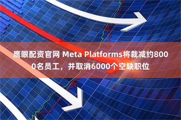 鹰眼配资官网 Meta Platforms将裁减约8000名员工，并取消6000个空缺职位