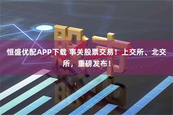 恒盛优配APP下载 事关股票交易！上交所、北交所，重磅发布！