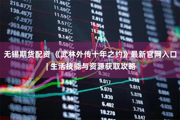 无锡期货配资 《武林外传十年之约》最新官网入口 | 生活技能与资源获取攻略
