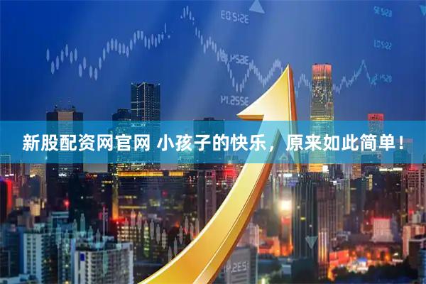 新股配资网官网 小孩子的快乐，原来如此简单！