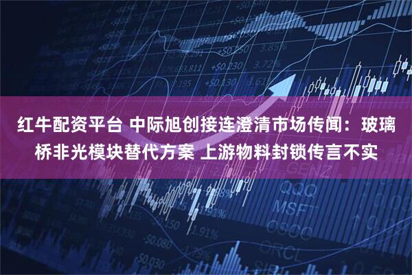 红牛配资平台 中际旭创接连澄清市场传闻：玻璃桥非光模块替代方案 上游物料封锁传言不实