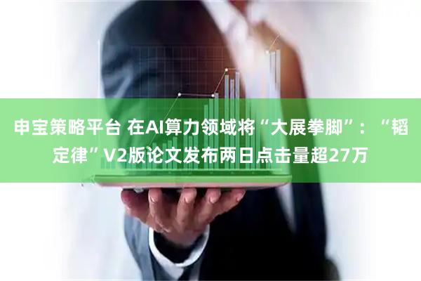 申宝策略平台 在AI算力领域将“大展拳脚”：“韬定律”V2版论文发布两日点击量超27万