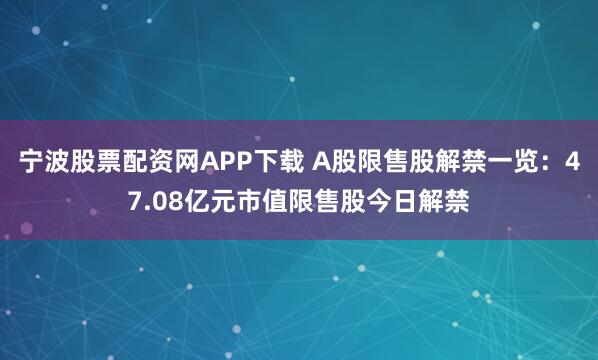 宁波股票配资网APP下载 A股限售股解禁一览：47.08亿元市值限售股今日解禁